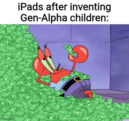 mr krabs money | iPads after inventing Gen-Alpha children: | image tagged in mr krabs money,ipad,gen alpha,ipad kids,spoiled brat | made w/ Imgflip meme maker