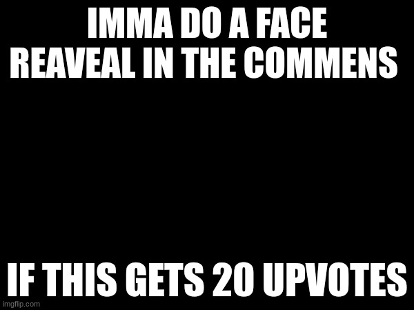 IMMA DO A FACE REAVEAL IN THE COMMENS; IF THIS GETS 20 UPVOTES | image tagged in face reveal | made w/ Imgflip meme maker