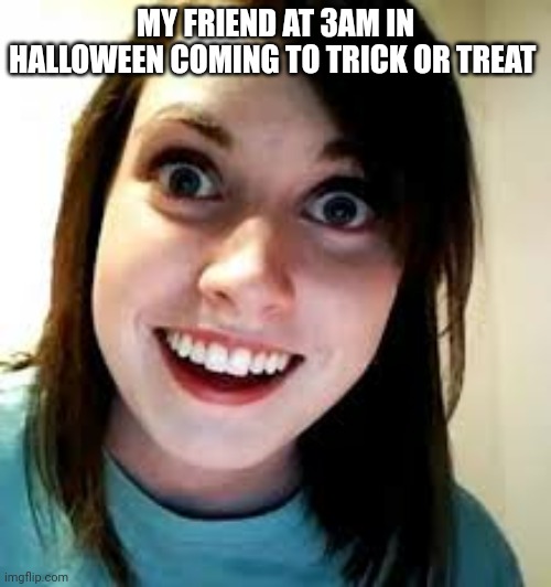 Really used | MY FRIEND AT 3AM IN HALLOWEEN COMING TO TRICK OR TREAT | image tagged in creepy girl | made w/ Imgflip meme maker