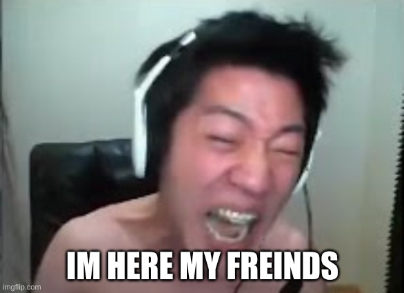 yep here we are | IM HERE MY FREINDS | image tagged in angry korean gamer rage | made w/ Imgflip meme maker