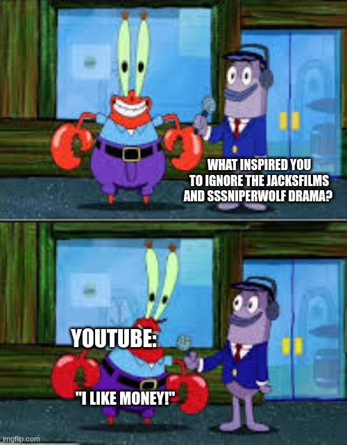 No title | WHAT INSPIRED YOU TO IGNORE THE JACKSFILMS AND SSSNIPERWOLF DRAMA? YOUTUBE:; "I LIKE MONEY!" | image tagged in mr krabs money | made w/ Imgflip meme maker