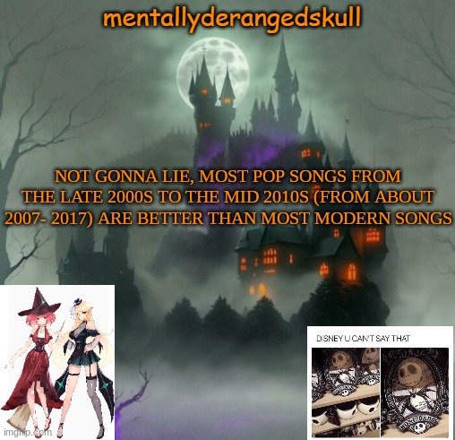 NOT GONNA LIE, MOST POP SONGS FROM THE LATE 2000S TO THE MID 2010S (FROM ABOUT 2007- 2017) ARE BETTER THAN MOST MODERN SONGS | image tagged in mentallyderangedskull | made w/ Imgflip meme maker