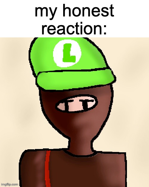 my honest reaction | my honest reaction: | image tagged in luigichad oc drawn | made w/ Imgflip meme maker