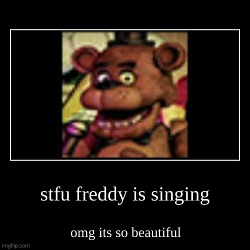 stfu freddy is singing | omg its so beautiful | image tagged in funny,demotivationals | made w/ Imgflip demotivational maker
