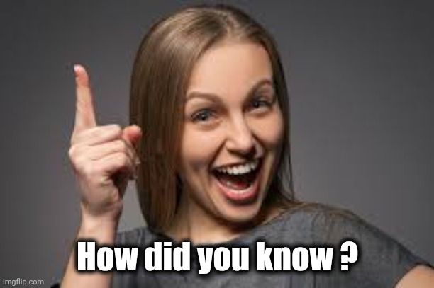 eureka face | How did you know ? | image tagged in eureka face | made w/ Imgflip meme maker