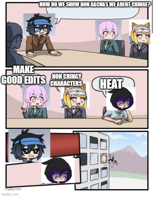 idk what too name this | HOW DO WE SHOW NON GACHAS WE ARENT CRINGE? MAKE GOOD EDITS; HEAT; NON CRINGY CHARACTERS | image tagged in boardroom meeting suggestion gacha life | made w/ Imgflip meme maker