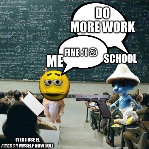 School | SCHOOL (YES I USE EL GATO AS MYSELF NOW LOL) ME DO MORE WORK FINE :'( ඞ | image tagged in school | made w/ Imgflip meme maker