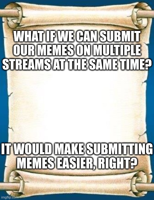Scroll | WHAT IF WE CAN SUBMIT OUR MEMES ON MULTIPLE STREAMS AT THE SAME TIME? IT WOULD MAKE SUBMITTING MEMES EASIER, RIGHT? | image tagged in scroll,imgflip,imgflip meme | made w/ Imgflip meme maker