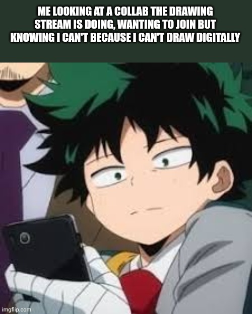 :( | ME LOOKING AT A COLLAB THE DRAWING STREAM IS DOING, WANTING TO JOIN BUT KNOWING I CAN'T BECAUSE I CAN'T DRAW DIGITALLY | image tagged in deku dissapointed | made w/ Imgflip meme maker