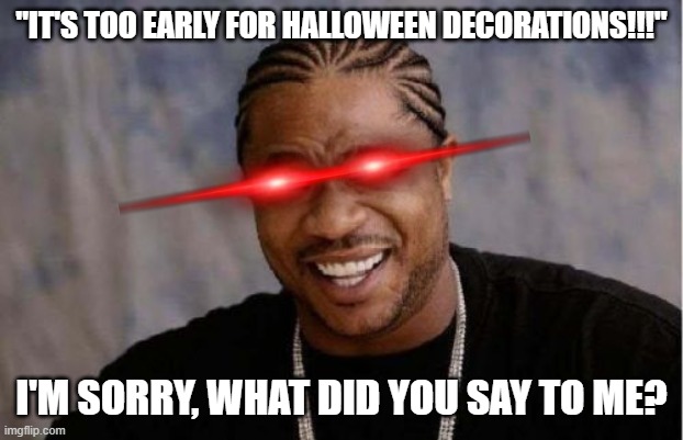 like bro, idgaF!! | "IT'S TOO EARLY FOR HALLOWEEN DECORATIONS!!!"; I'M SORRY, WHAT DID YOU SAY TO ME? | image tagged in memes,yo dawg heard you,halloween,funny because it's true | made w/ Imgflip meme maker