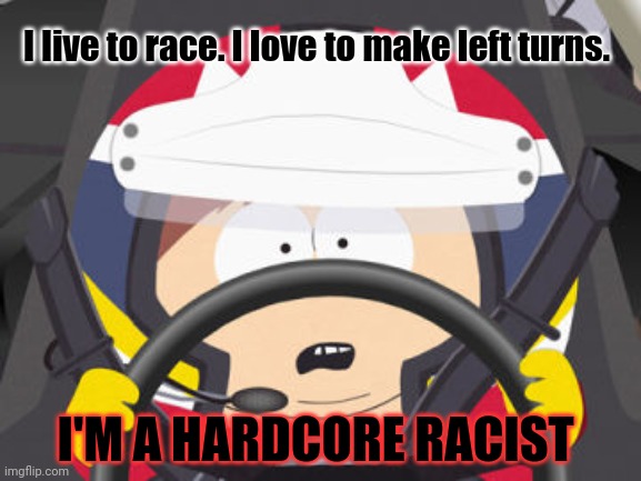 Racist cartman | I live to race. I love to make left turns. I'M A HARDCORE RACIST | image tagged in carman nascar,racist,eric cartman | made w/ Imgflip meme maker