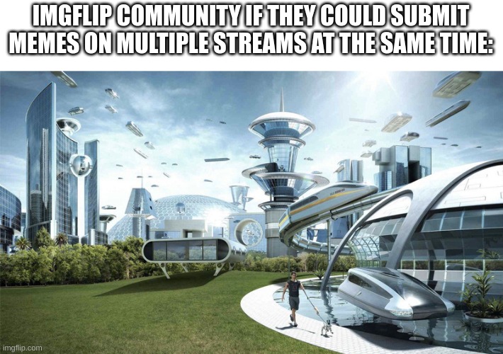 Meme-making would be SO much EASIER if this was to be the case... | IMGFLIP COMMUNITY IF THEY COULD SUBMIT MEMES ON MULTIPLE STREAMS AT THE SAME TIME: | image tagged in the future world if,imgflip | made w/ Imgflip meme maker