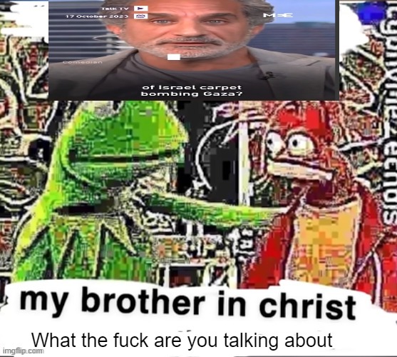 My brother in Christ | What the fuck are you talking about | image tagged in my brother in christ | made w/ Imgflip meme maker