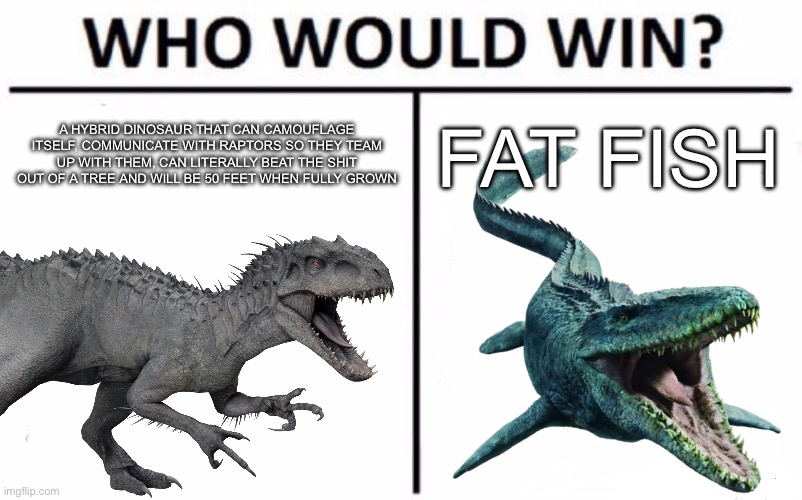 We all know this one | A HYBRID DINOSAUR THAT CAN CAMOUFLAGE ITSELF, COMMUNICATE WITH RAPTORS SO THEY TEAM UP WITH THEM, CAN LITERALLY BEAT THE SHIT OUT OF A TREE AND WILL BE 50 FEET WHEN FULLY GROWN; FAT FISH | image tagged in who would win,jurassic world | made w/ Imgflip meme maker
