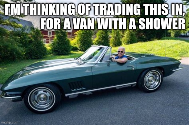 Democrat President, always thinking........of himself | I’M THINKING OF TRADING THIS IN,                FOR A VAN WITH A SHOWER | image tagged in biden had it rough,biden,democrats,pervert,incompetence | made w/ Imgflip meme maker
