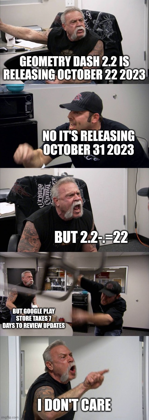American Chopper Argument | GEOMETRY DASH 2.2 IS RELEASING OCTOBER 22 2023; NO IT'S RELEASING OCTOBER 31 2023; BUT 2.2-.=22; BUT GOOGLE PLAY STORE TAKES 7 DAYS TO REVIEW UPDATES; I DON'T CARE | image tagged in memes,american chopper argument | made w/ Imgflip meme maker