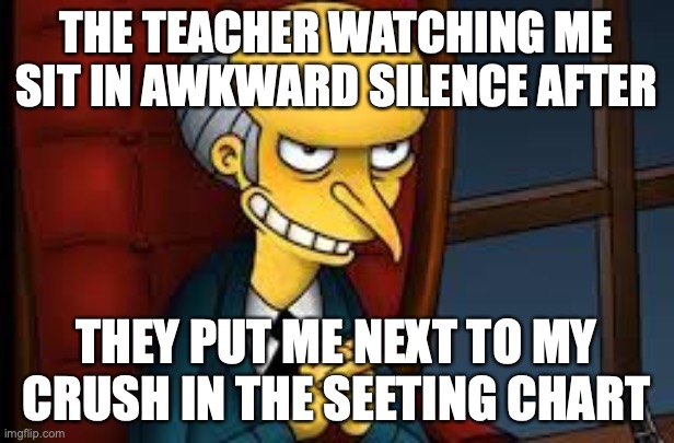 evil grin | THE TEACHER WATCHING ME SIT IN AWKWARD SILENCE AFTER; THEY PUT ME NEXT TO MY CRUSH IN THE SEETING CHART | image tagged in evil grin | made w/ Imgflip meme maker