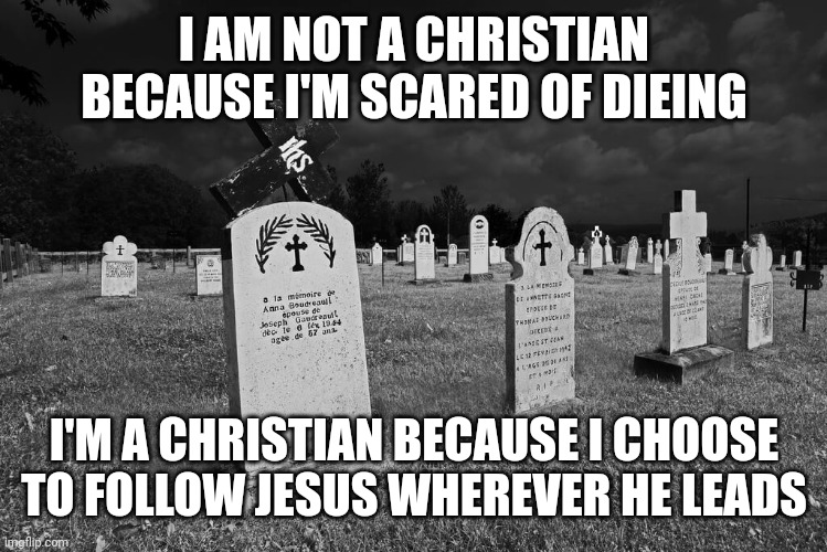 Graveyard | I AM NOT A CHRISTIAN BECAUSE I'M SCARED OF DIEING; I'M A CHRISTIAN BECAUSE I CHOOSE TO FOLLOW JESUS WHEREVER HE LEADS | image tagged in graveyard | made w/ Imgflip meme maker