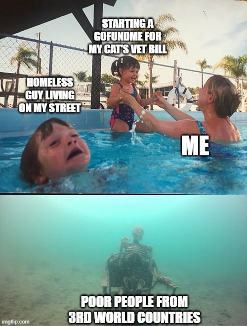 drowning kid + skeleton | STARTING A GOFUNDME FOR MY CAT'S VET BILL; HOMELESS GUY LIVING ON MY STREET; ME; POOR PEOPLE FROM 3RD WORLD COUNTRIES | image tagged in drowning kid skeleton,memes | made w/ Imgflip meme maker