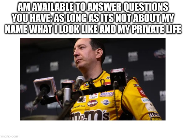 AM AVAILABLE TO ANSWER QUESTIONS YOU HAVE; AS LONG AS ITS NOT ABOUT MY NAME WHAT I LOOK LIKE AND MY PRIVATE LIFE | made w/ Imgflip meme maker