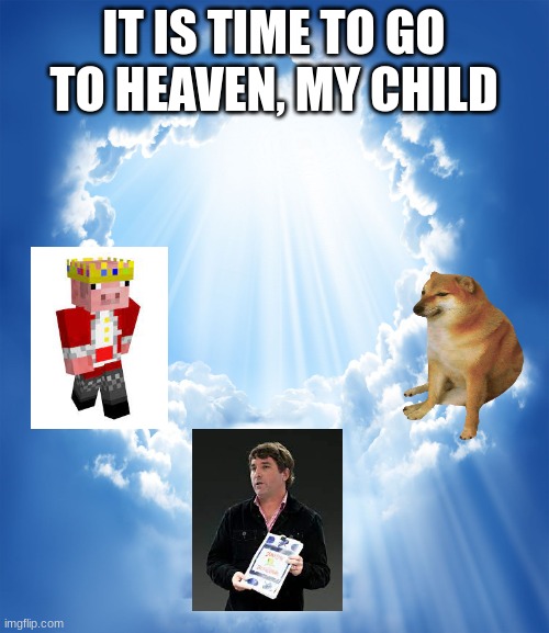 Heaven | IT IS TIME TO GO TO HEAVEN, MY CHILD | image tagged in heaven | made w/ Imgflip meme maker