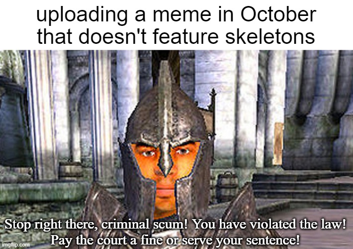 You Know The Rules | uploading a meme in October
that doesn't feature skeletons; Stop right there, criminal scum! You have violated the law!
Pay the court a fine or serve your sentence! | image tagged in memes | made w/ Imgflip meme maker