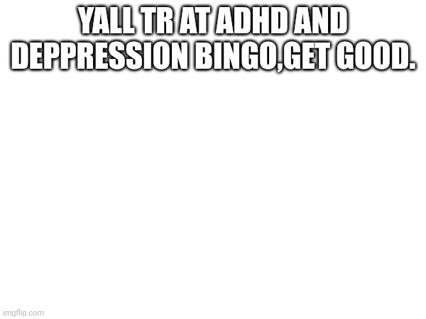 YALL TR AT ADHD AND DEPPRESSION BINGO,GET GOOD. | made w/ Imgflip meme maker