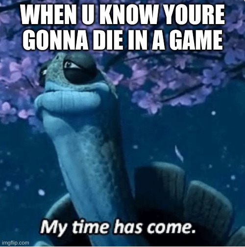 My Time Has Come | WHEN U KNOW YOURE GONNA DIE IN A GAME | image tagged in my time has come | made w/ Imgflip meme maker