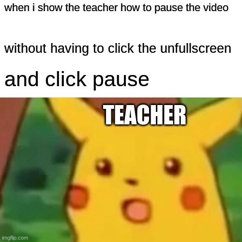 its so dumb they do that | when i show the teacher how to pause the video; without having to click the unfullscreen; and click pause; TEACHER | image tagged in memes,surprised pikachu | made w/ Imgflip meme maker