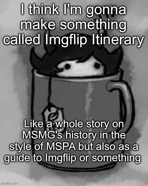 Gonna be a website, I got Webstorm ready, I'm just writing the story rn | I think I'm gonna make something called Imgflip Itinerary; Like a whole story on MSMG's history in the style of MSPA but also as a guide to Imgflip or something | image tagged in kanaya in my tea | made w/ Imgflip meme maker