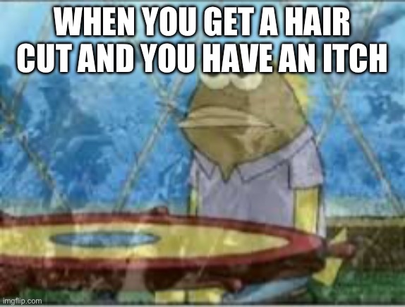 SpongeBob ptsd | WHEN YOU GET A HAIR CUT AND YOU HAVE AN ITCH | image tagged in spongebob ptsd | made w/ Imgflip meme maker