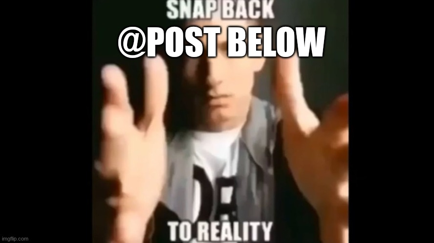 Snap Back To Reality | @POST BELOW | image tagged in snap back to reality | made w/ Imgflip meme maker