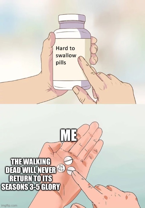 It’s sad but true… | ME; THE WALKING DEAD WILL NEVER RETURN TO ITS SEASONS 3-5 GLORY | image tagged in memes,hard to swallow pills | made w/ Imgflip meme maker