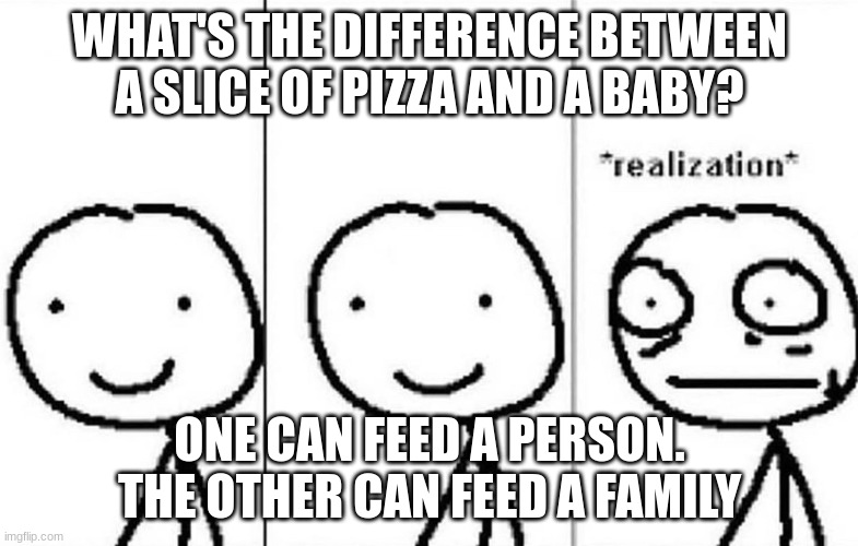 :) | WHAT'S THE DIFFERENCE BETWEEN A SLICE OF PIZZA AND A BABY? ONE CAN FEED A PERSON. THE OTHER CAN FEED A FAMILY | image tagged in realization | made w/ Imgflip meme maker