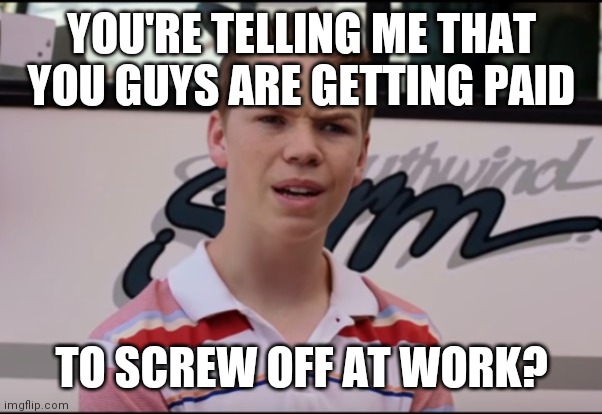 Getting paid | YOU'RE TELLING ME THAT YOU GUYS ARE GETTING PAID; TO SCREW OFF AT WORK? | image tagged in you guys are getting paid,funny memes | made w/ Imgflip meme maker
