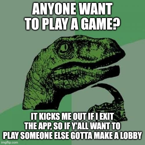 Philosoraptor Meme | ANYONE WANT TO PLAY A GAME? IT KICKS ME OUT IF I EXIT THE APP, SO IF Y'ALL WANT TO PLAY SOMEONE ELSE GOTTA MAKE A LOBBY | image tagged in memes,philosoraptor | made w/ Imgflip meme maker