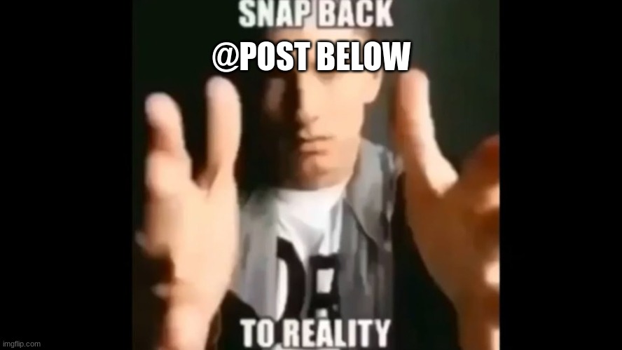 Snap Back To Reality | @POST BELOW | image tagged in snap back to reality | made w/ Imgflip meme maker