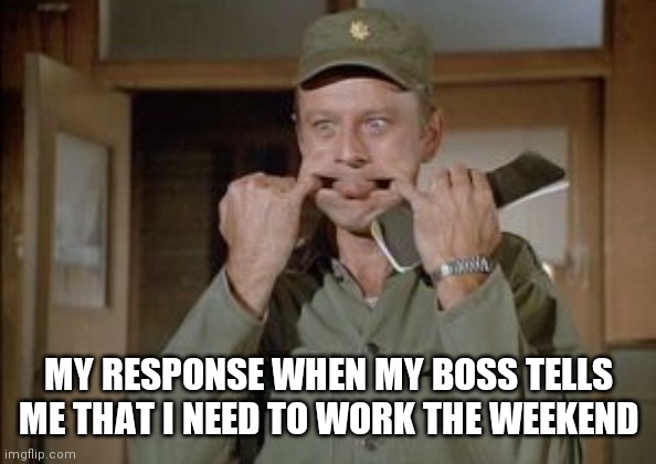 Response to my boss | MY RESPONSE WHEN MY BOSS TELLS ME THAT I NEED TO WORK THE WEEKEND | image tagged in frank burns,funny memes | made w/ Imgflip meme maker