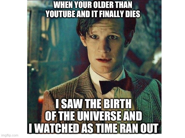 2000’s children | WHEN YOUR OLDER THAN YOUTUBE AND IT FINALLY DIES; I SAW THE BIRTH OF THE UNIVERSE AND I WATCHED AS TIME RAN OUT | image tagged in old | made w/ Imgflip meme maker
