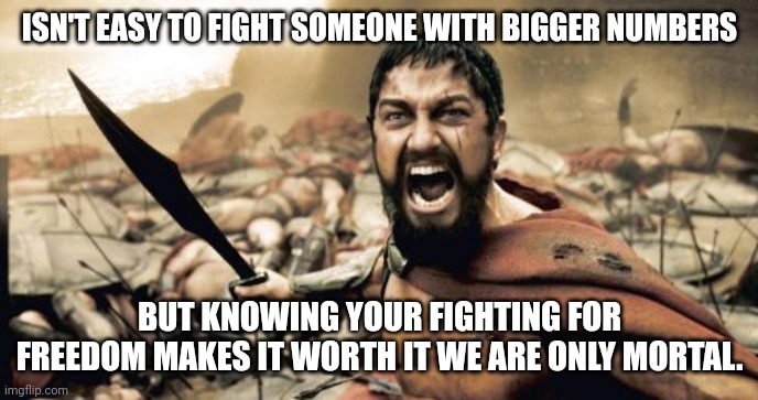 Sparta Leonidas | ISN'T EASY TO FIGHT SOMEONE WITH BIGGER NUMBERS; BUT KNOWING YOUR FIGHTING FOR FREEDOM MAKES IT WORTH IT WE ARE ONLY MORTAL. | image tagged in memes,sparta leonidas | made w/ Imgflip meme maker