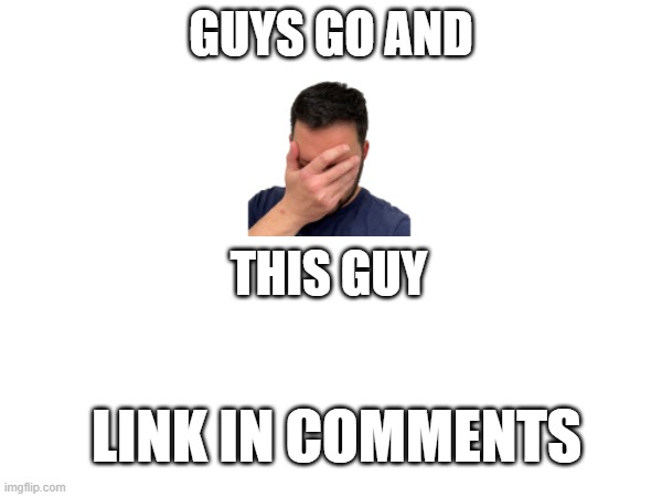 help me | GUYS GO AND; THIS GUY; LINK IN COMMENTS | image tagged in bruuuuuuh | made w/ Imgflip meme maker