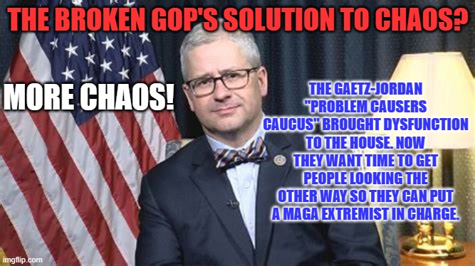 They are betting Americans won't remember who made this mess for ten weeks. | THE BROKEN GOP'S SOLUTION TO CHAOS? THE GAETZ-JORDAN "PROBLEM CAUSERS CAUCUS" BROUGHT DYSFUNCTION TO THE HOUSE. NOW THEY WANT TIME TO GET PEOPLE LOOKING THE OTHER WAY SO THEY CAN PUT A MAGA EXTREMIST IN CHARGE. MORE CHAOS! | image tagged in politics | made w/ Imgflip meme maker
