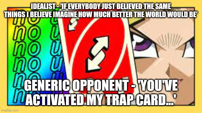If everyone believed the same as me reverse | IDEALIST - 'IF EVERYBODY JUST BELIEVED THE SAME THINGS I BELIEVE IMAGINE HOW MUCH BETTER THE WORLD WOULD BE'; GENERIC OPPONENT - 'YOU'VE ACTIVATED MY TRAP CARD...' | image tagged in no u | made w/ Imgflip meme maker