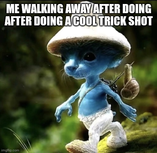 Blue Smurf cat | ME WALKING AWAY AFTER DOING AFTER DOING A COOL TRICK SHOT | image tagged in blue smurf cat | made w/ Imgflip meme maker