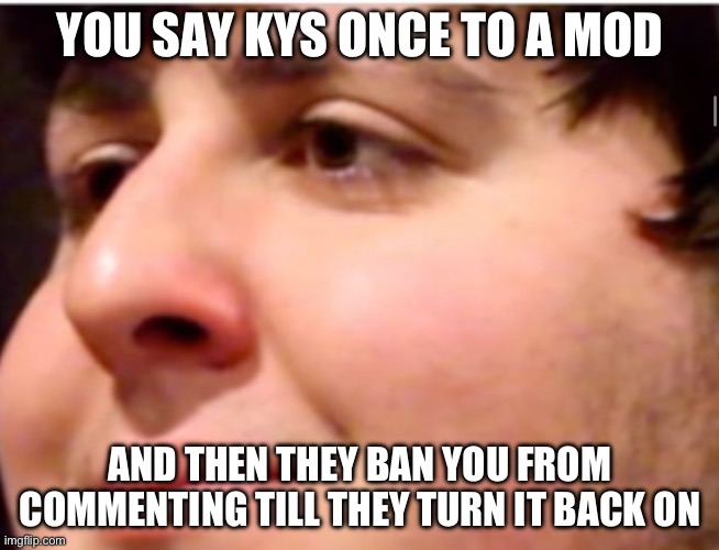 John tron | YOU SAY KYS ONCE TO A MOD; AND THEN THEY BAN YOU FROM COMMENTING TILL THEY TURN IT BACK ON | image tagged in john tron | made w/ Imgflip meme maker