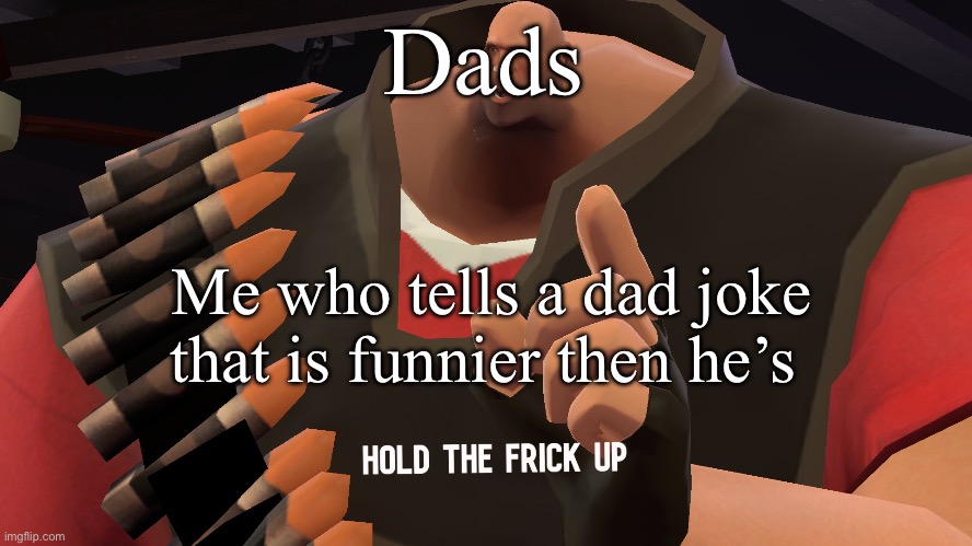 Hold the frick up | Dads; Me who tells a dad joke that is funnier then he’s | image tagged in hold the frick up | made w/ Imgflip meme maker