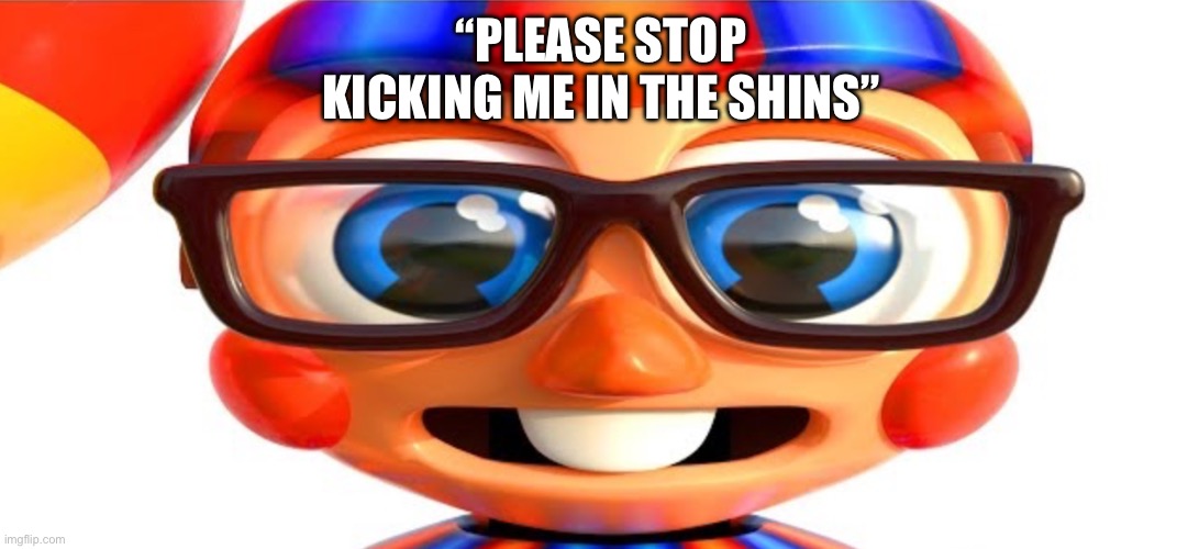 ? “please stop torturing me” | “PLEASE STOP KICKING ME IN THE SHINS” | image tagged in nerd bb | made w/ Imgflip meme maker