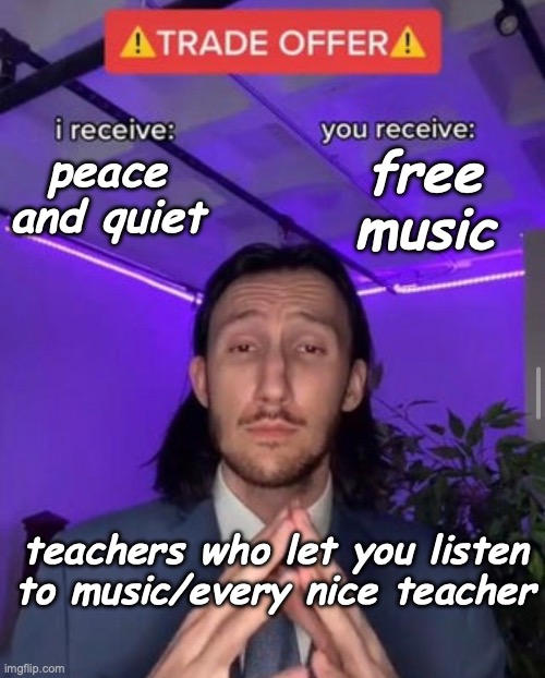 i receive you receive | free music; peace and quiet; teachers who let you listen to music/every nice teacher | image tagged in i receive you receive | made w/ Imgflip meme maker