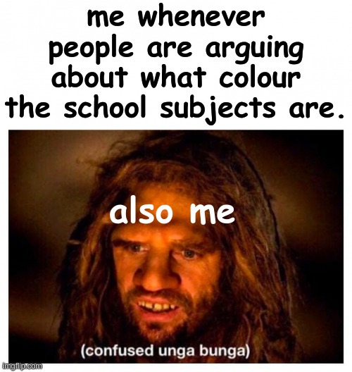 True in my opinion, how about you? | me whenever people are arguing about what colour the school subjects are. also me | image tagged in confused unga bunga,school,subjectmatters | made w/ Imgflip meme maker