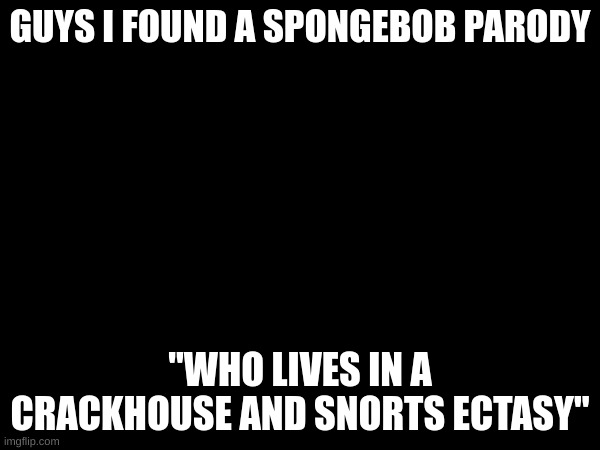 my god its amazing | GUYS I FOUND A SPONGEBOB PARODY; "WHO LIVES IN A CRACKHOUSE AND SNORTS ECTASY" | made w/ Imgflip meme maker